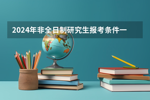 2024年非全日制研究生报考条件一览（2024年非全日制研究生网上报名分几步）