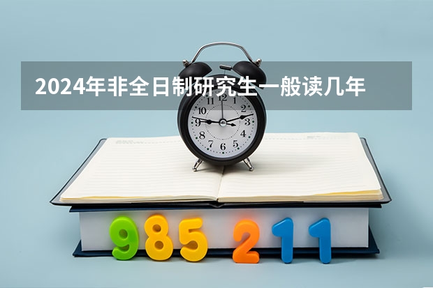2024年非全日制研究生一般读几年毕业（2024年非全日制研究生填写报名表步骤详解，每人只能报一个志愿）