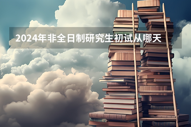 2024年非全日制研究生初试从哪天开始 2024年非全日制研究生复试刷人多不多