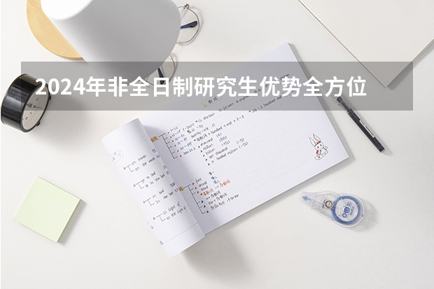 2024年非全日制研究生优势全方位剖析（2024年非全日制研究生就业前景展望）