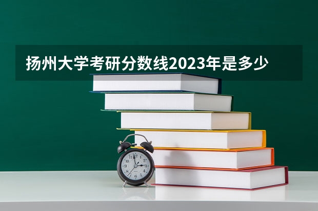 扬州大学考研分数线2023年是多少？