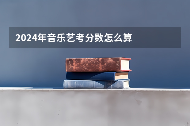 2024年音乐艺考分数怎么算