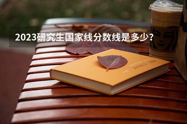 2023研究生国家线分数线是多少？