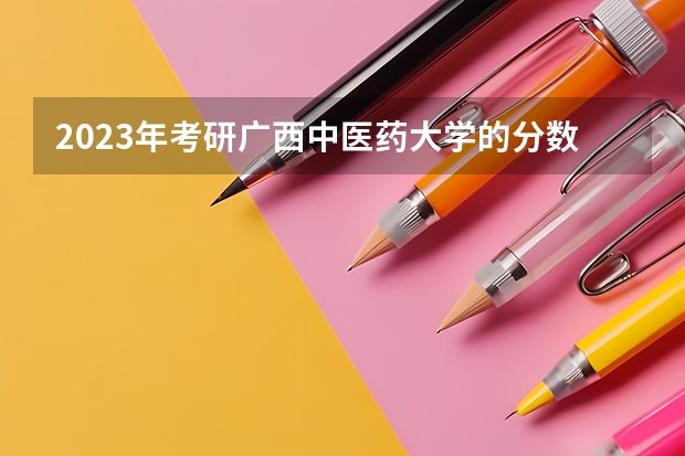 2023年考研广西中医药大学的分数线是多少？