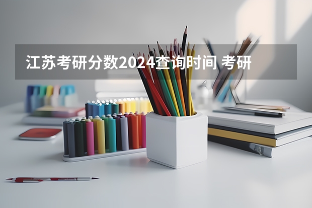 江苏考研分数2024查询时间 考研出分时间2024