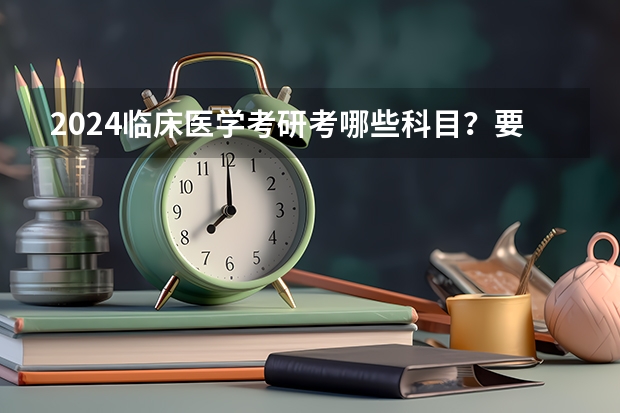 2024临床医学考研考哪些科目？要考英语吗？