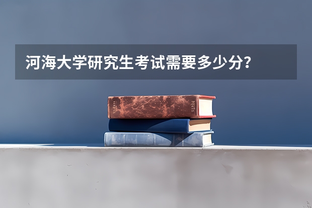 河海大学研究生考试需要多少分？
