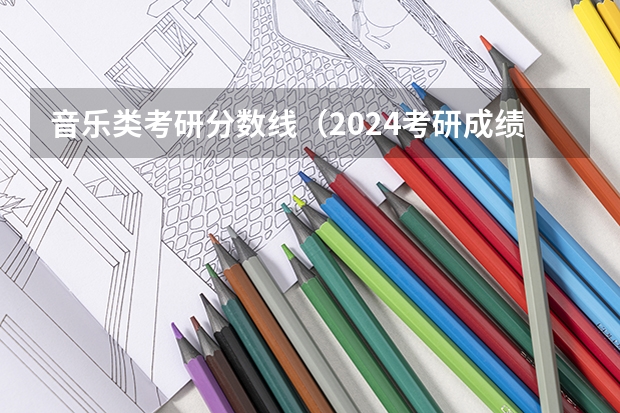 音乐类考研分数线（2024考研成绩预测来了,国家线何时出炉?从4大因素看可能会下降）