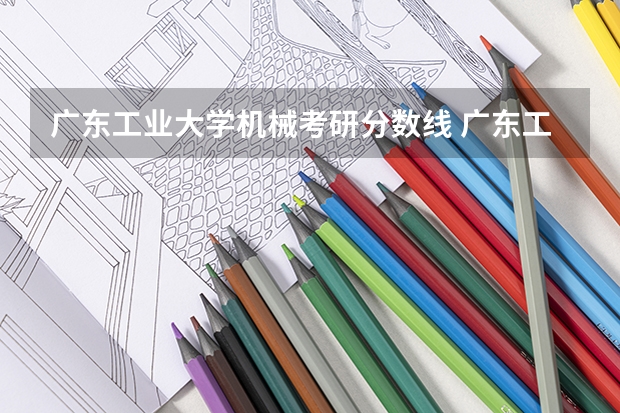 广东工业大学机械考研分数线 广东工业大学考研分数线