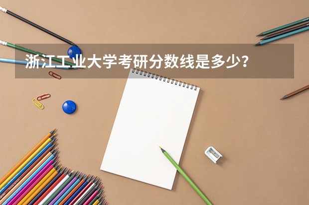 浙江工业大学考研分数线是多少？
