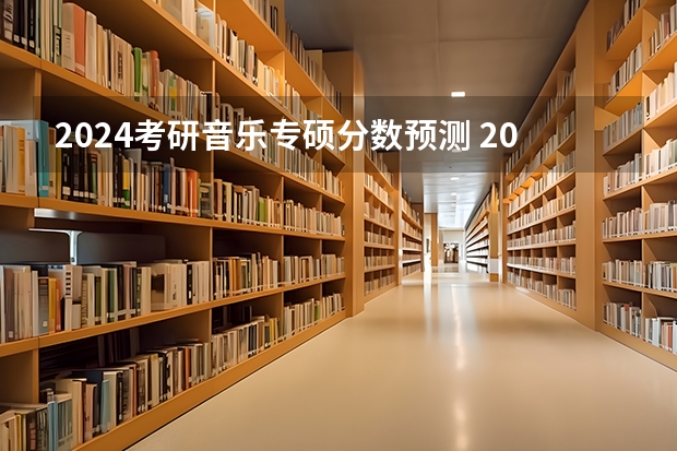 2024考研音乐专硕分数预测 2024考研成绩预测来了,国家线何时出炉?从4大因素看可能会下降