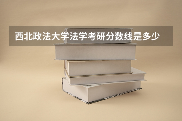 西北政法大学法学考研分数线是多少