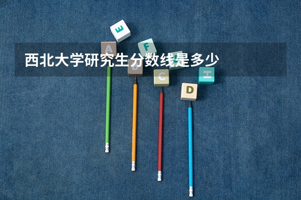 西北大学研究生分数线是多少