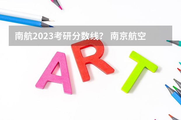 南航2023考研分数线？ 南京航空航天大学考研分数线