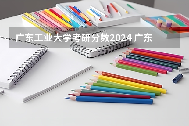 广东工业大学考研分数2024 广东工业大学机械考研分数线