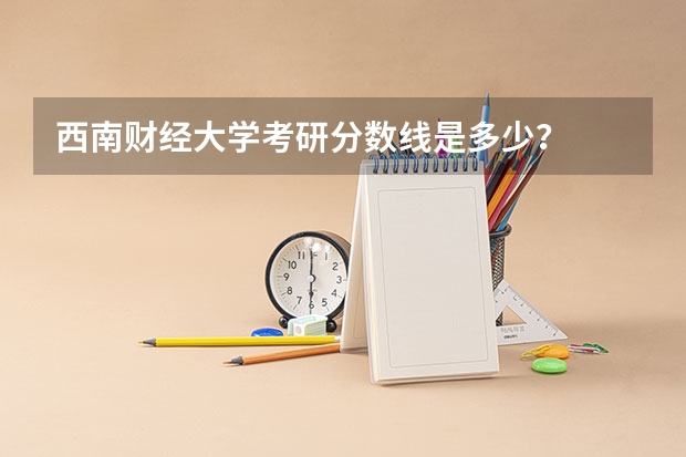 西南财经大学考研分数线是多少？