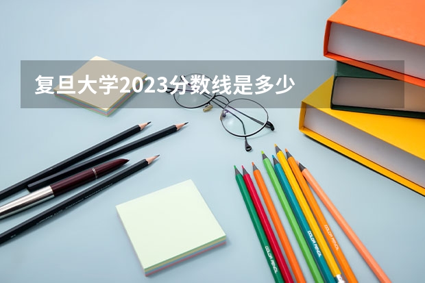 复旦大学2023分数线是多少