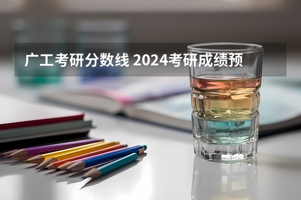 广工考研分数线 2024考研成绩预测来了,国家线何时出炉?从4大因素看可能会下降