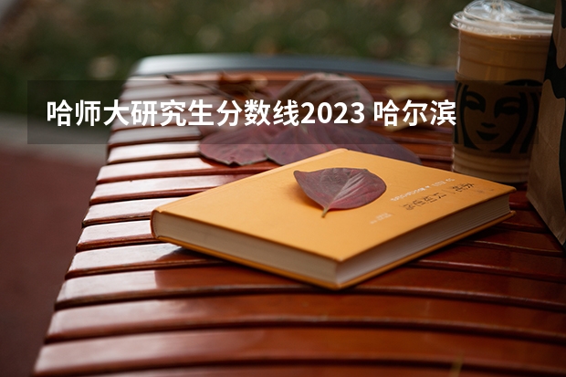 哈师大研究生分数线2023 哈尔滨师范大学录取分数线（哈尔滨师范大学录取分数线）
