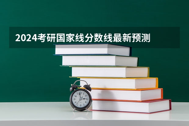 2024考研国家线分数线最新预测 大概多少分