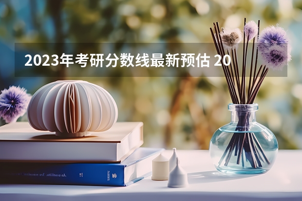 2023年考研分数线最新预估 2024考研成绩预测来了,国家线何时出炉?从4大因素看可能会下降