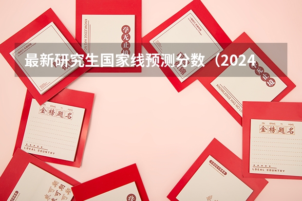 最新研究生国家线预测分数（2024考研成绩预测来了,国家线何时出炉?从4大因素看可能会下降）