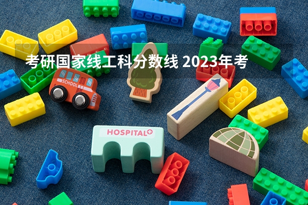 考研国家线工科分数线 2023年考研工科国家分数线
