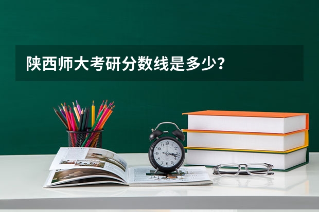 陕西师大考研分数线是多少？