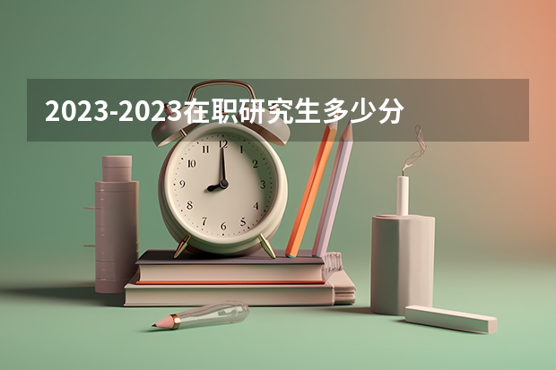 2023-2023在职研究生多少分过线？