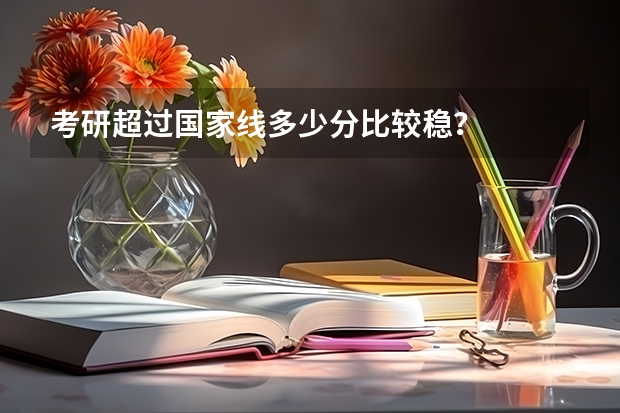 考研超过国家线多少分比较稳？