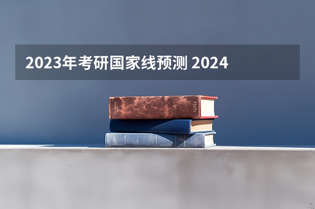 2023年考研国家线预测 2024考研成绩预测来了,国家线何时出炉?从4大因素看可能会下降
