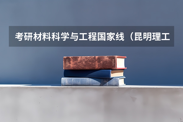 考研材料科学与工程国家线（昆明理工大学冶金工程考研分数线）
