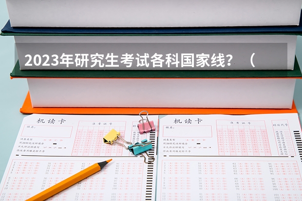 2023年研究生考试各科国家线？（研究生录取分数线2023国家线）