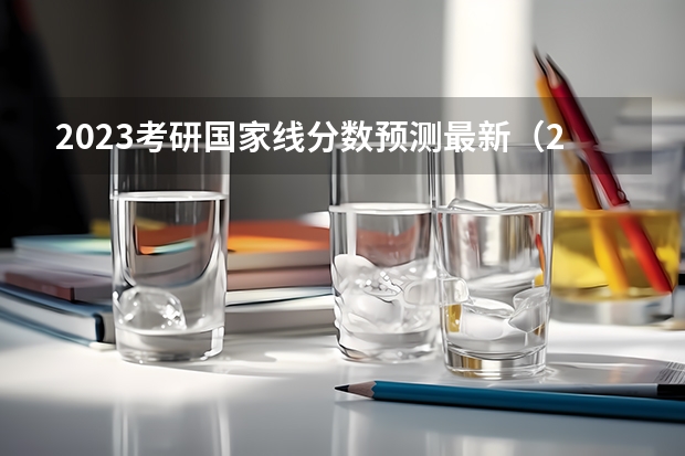 2023考研国家线分数预测最新（2024考研成绩预测来了,国家线何时出炉?从4大因素看可能会下降）