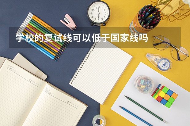 学校的复试线可以低于国家线吗