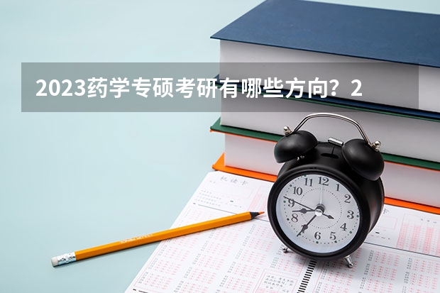 2023药学专硕考研有哪些方向？2023药学专硕考研国家线会上涨吗？