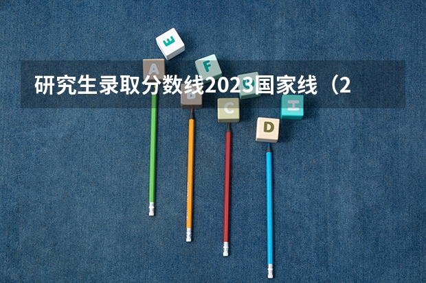 研究生录取分数线2023国家线（2023年研究生国家分数线）
