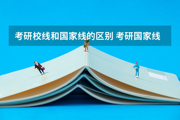 考研校线和国家线的区别 考研国家线排名