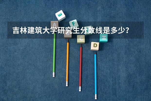 吉林建筑大学研究生分数线是多少？