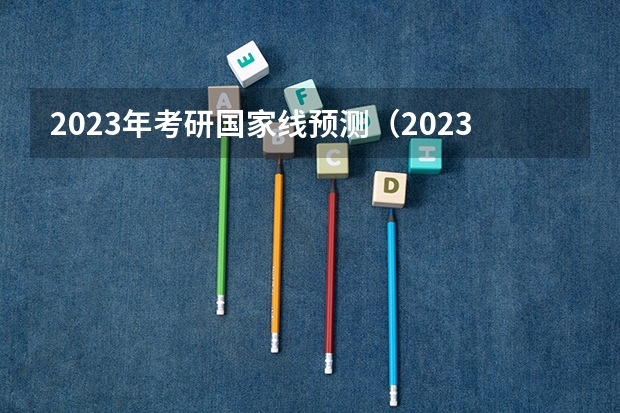 2023年考研国家线预测（2023考研国家线分数预测最新）