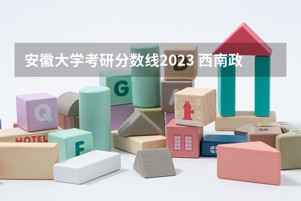 安徽大学考研分数线2023 西南政法大学考研分数线