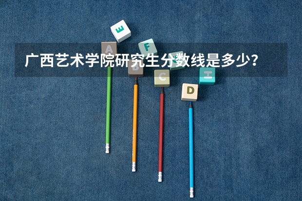 广西艺术学院研究生分数线是多少？