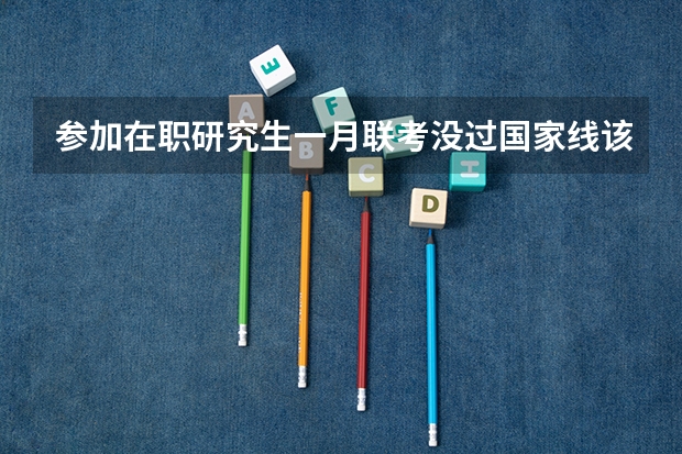 参加在职研究生一月联考没过国家线该怎么办？