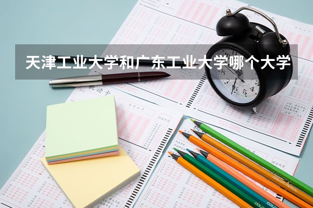 天津工业大学和广东工业大学哪个大学名气大？以后好就业和考研，一定要真实回答，明年填志愿啊