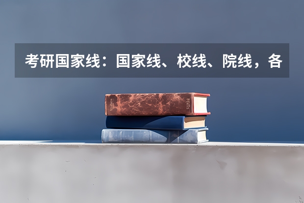考研国家线：国家线、校线、院线，各种“线”分别怎么看？