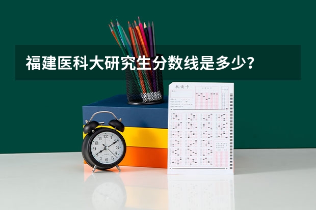 福建医科大研究生分数线是多少？