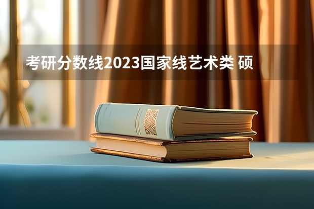 考研分数线2023国家线艺术类 硕士研究生国家线2023分数线公布