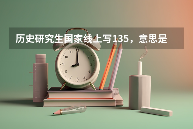 历史研究生国家线上写135，意思是满分300中国世界各占150，每科要答135才可以吗