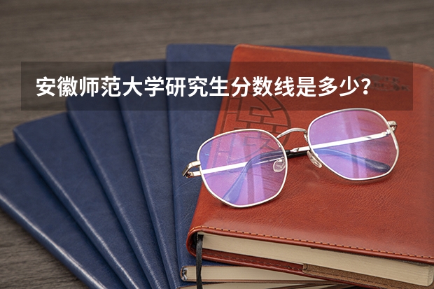 安徽师范大学研究生分数线是多少？