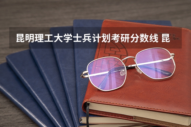 昆明理工大学士兵计划考研分数线 昆明理工大学冶金工程考研分数线
